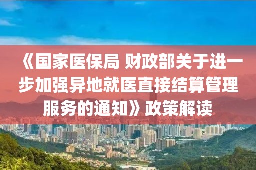 《國家醫(yī)保局 財政部關(guān)于進一步加強異地就醫(yī)直接結(jié)算管理服務(wù)的通知》政策解讀