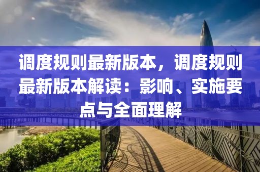 調(diào)度規(guī)則最新版本，調(diào)度規(guī)則最新版本解讀：影響、實施要點(diǎn)與全面理解