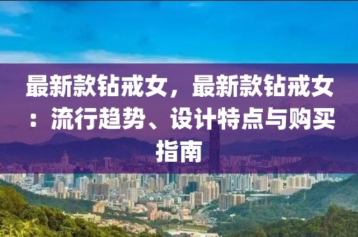 最新款鉆戒女，最新款鉆戒女：流行趨勢(shì)、設(shè)計(jì)特點(diǎn)與購買指南