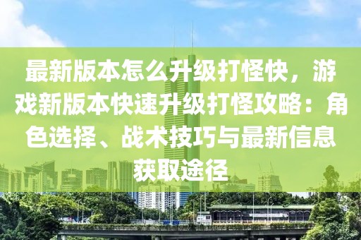 最新版本怎么升級打怪快，游戲新版本快速升級打怪攻略：角色選擇、戰(zhàn)術(shù)技巧與最新信息獲取途徑
