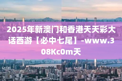 2025年新澳門和香港天天彩大話西游【必中七尾】-www.308Kc0m天