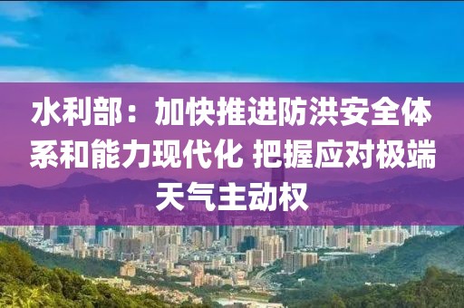 水利部：加快推進(jìn)防洪安全體系和能力現(xiàn)代化 把握應(yīng)對極端天氣主動權(quán)