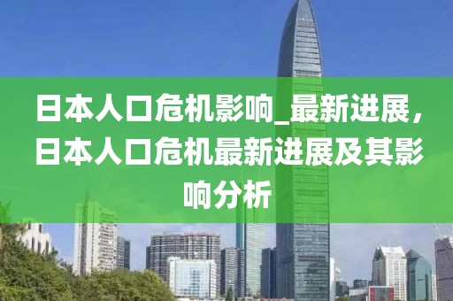 日本人口危機(jī)影響_最新進(jìn)展，日本人口危機(jī)最新進(jìn)展及其影響分析
