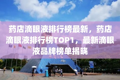 藥店滴眼液排行榜最新，藥店滴眼液排行榜TOP1，最新滴眼液品牌榜單揭曉