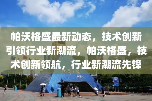 帕沃格盛最新動(dòng)態(tài)，技術(shù)創(chuàng)新引領(lǐng)行業(yè)新潮流，帕沃格盛，技術(shù)創(chuàng)新領(lǐng)航，行業(yè)新潮流先鋒
