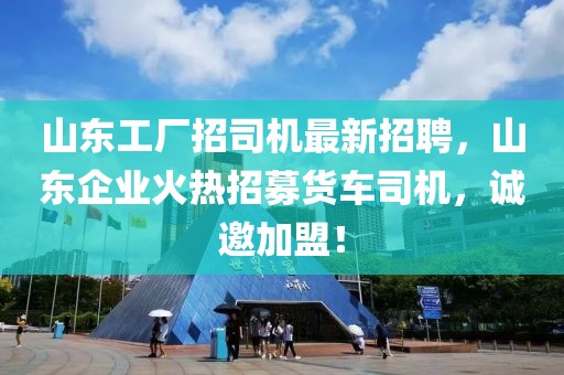 山東工廠招司機(jī)最新招聘，山東企業(yè)火熱招募貨車司機(jī)，誠邀加盟！