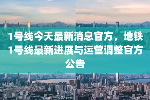 1號(hào)線今天最新消息官方，地鐵1號(hào)線最新進(jìn)展與運(yùn)營(yíng)調(diào)整官方公告