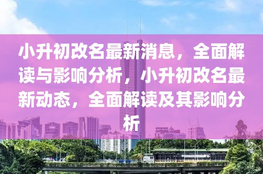 小升初改名最新消息，全面解讀與影響分析，小升初改名最新動態(tài)，全面解讀及其影響分析