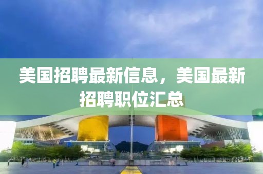 美國招聘最新信息，美國最新招聘職位匯總
