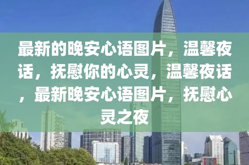 最新的晚安心語(yǔ)圖片，溫馨夜話，撫慰你的心靈，溫馨夜話，最新晚安心語(yǔ)圖片，撫慰心靈之夜