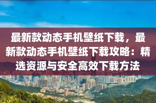 最新款動(dòng)態(tài)手機(jī)壁紙下載，最新款動(dòng)態(tài)手機(jī)壁紙下載攻略：精選資源與安全高效下載方法