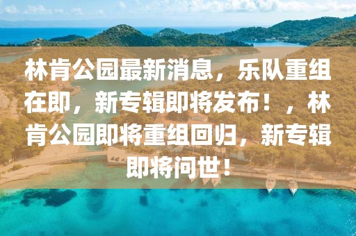 林肯公園最新消息，樂隊(duì)重組在即，新專輯即將發(fā)布！，林肯公園即將重組回歸，新專輯即將問世！