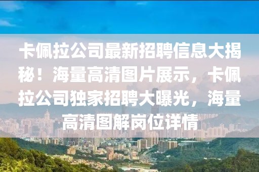 卡佩拉公司最新招聘信息大揭秘！海量高清圖片展示，卡佩拉公司獨家招聘大曝光，海量高清圖解崗位詳情