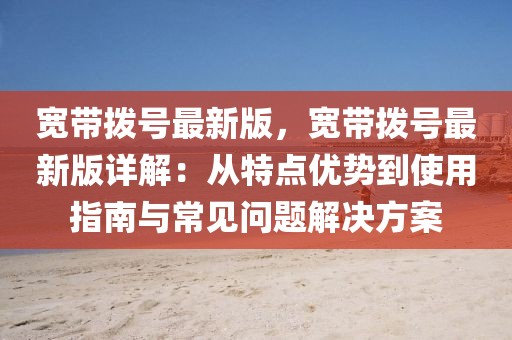 寬帶撥號最新版，寬帶撥號最新版詳解：從特點優(yōu)勢到使用指南與常見問題解決方案