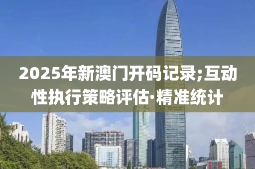 2025年新澳門開碼記錄;互動性執(zhí)行策略評估·精準統(tǒng)計
