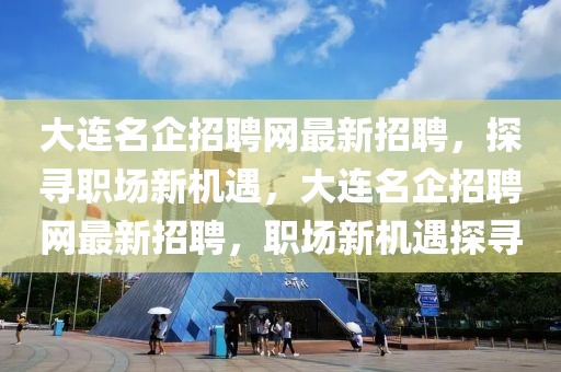 大連名企招聘網(wǎng)最新招聘，探尋職場(chǎng)新機(jī)遇，大連名企招聘網(wǎng)最新招聘，職場(chǎng)新機(jī)遇探尋