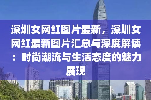 深圳女網(wǎng)紅圖片最新，深圳女網(wǎng)紅最新圖片匯總與深度解讀：時尚潮流與生活態(tài)度的魅力展現(xiàn)