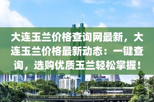 大連玉蘭價(jià)格查詢(xún)網(wǎng)最新，大連玉蘭價(jià)格最新動(dòng)態(tài)：一鍵查詢(xún)，選購(gòu)優(yōu)質(zhì)玉蘭輕松掌握！