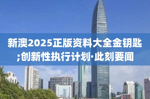 新澳2025正版資料大全金鑰匙;創(chuàng)新性執(zhí)行計(jì)劃·此刻要聞