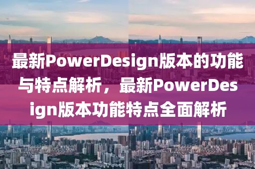 最新PowerDesign版本的功能與特點(diǎn)解析，最新PowerDesign版本功能特點(diǎn)全面解析