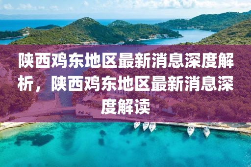 陜西雞東地區(qū)最新消息深度解析，陜西雞東地區(qū)最新消息深度解讀