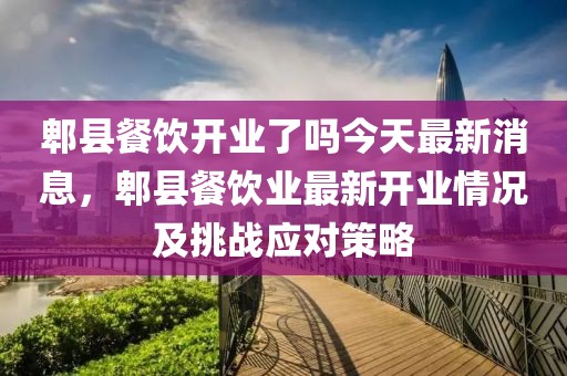 郫縣餐飲開業(yè)了嗎今天最新消息，郫縣餐飲業(yè)最新開業(yè)情況及挑戰(zhàn)應(yīng)對(duì)策略