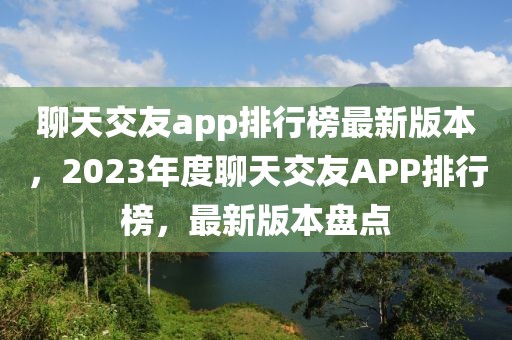 聊天交友a(bǔ)pp排行榜最新版本，2023年度聊天交友APP排行榜，最新版本盤點(diǎn)