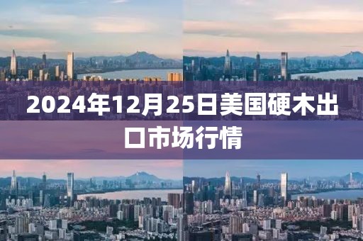 2024年12月25日美國硬木出口市場行情