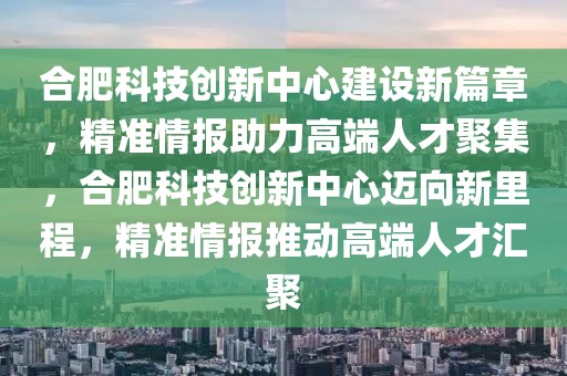 合肥科技創(chuàng)新中心建設(shè)新篇章，精準(zhǔn)情報(bào)助力高端人才聚集，合肥科技創(chuàng)新中心邁向新里程，精準(zhǔn)情報(bào)推動(dòng)高端人才匯聚