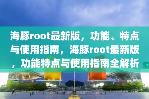 海豚root最新版，功能、特點與使用指南，海豚root最新版，功能特點與使用指南全解析