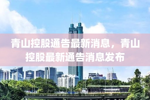 青山控股通告最新消息，青山控股最新通告消息發(fā)布