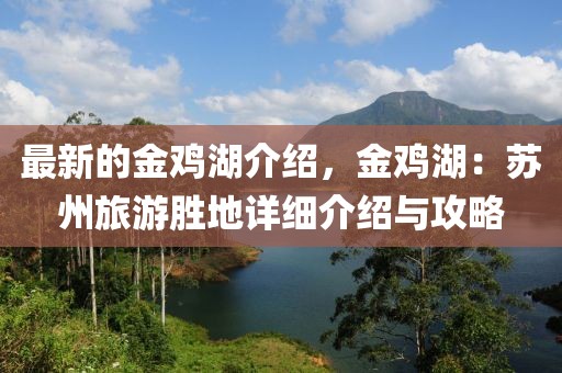 最新的金雞湖介紹，金雞湖：蘇州旅游勝地詳細(xì)介紹與攻略