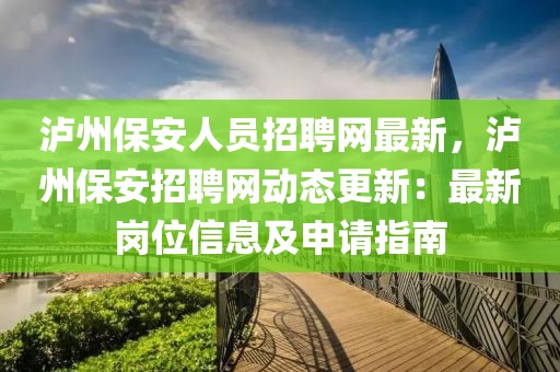 瀘州保安人員招聘網(wǎng)最新，瀘州保安招聘網(wǎng)動(dòng)態(tài)更新：最新崗位信息及申請(qǐng)指南
