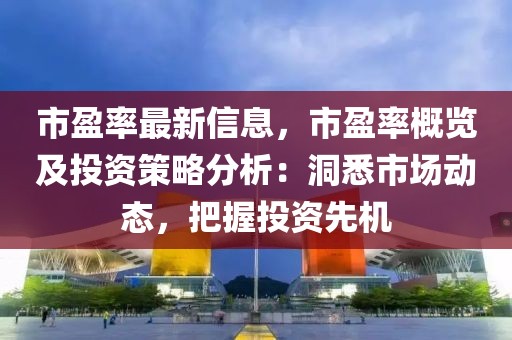 市盈率最新信息，市盈率概覽及投資策略分析：洞悉市場動(dòng)態(tài)，把握投資先機(jī)