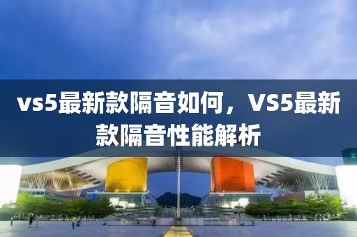 vs5最新款隔音如何，VS5最新款隔音性能解析