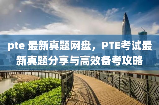 pte 最新真題網(wǎng)盤，PTE考試最新真題分享與高效備考攻略