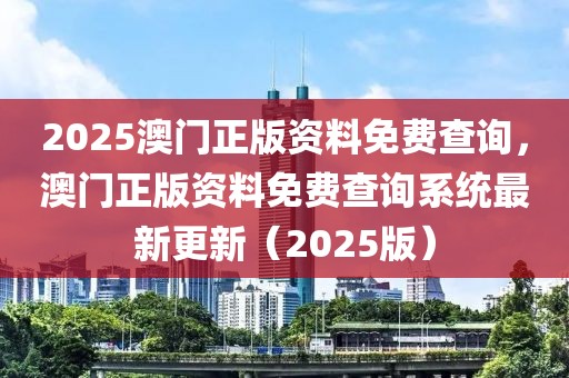2025澳門正版資料免費查詢，澳門正版資料免費查詢系統(tǒng)最新更新（2025版）
