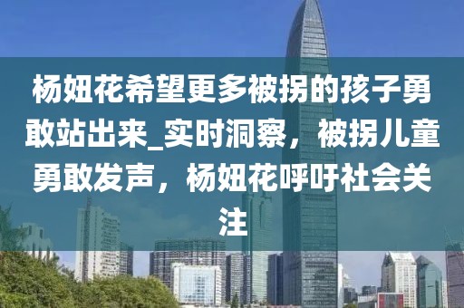 楊妞花希望更多被拐的孩子勇敢站出來_實(shí)時(shí)洞察，被拐兒童勇敢發(fā)聲，楊妞花呼吁社會(huì)關(guān)注