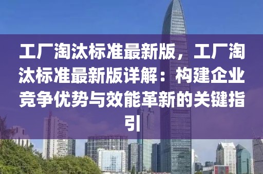 工廠淘汰標(biāo)準(zhǔn)最新版，工廠淘汰標(biāo)準(zhǔn)最新版詳解：構(gòu)建企業(yè)競爭優(yōu)勢與效能革新的關(guān)鍵指引