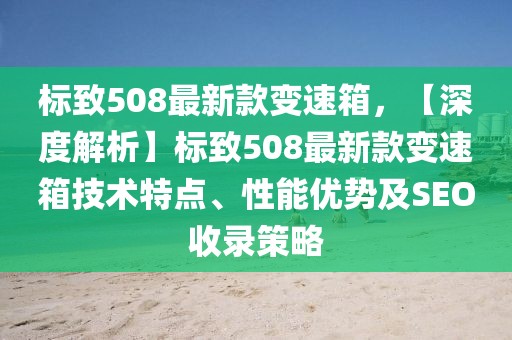標(biāo)致508最新款變速箱，【深度解析】標(biāo)致508最新款變速箱技術(shù)特點(diǎn)、性能優(yōu)勢(shì)及SEO收錄策略