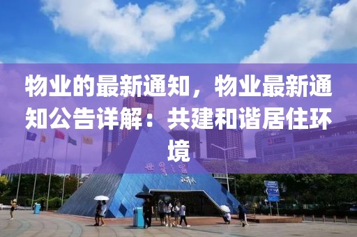 物業(yè)的最新通知，物業(yè)最新通知公告詳解：共建和諧居住環(huán)境