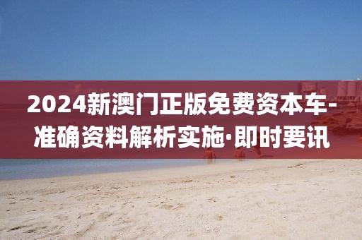 2024新澳門正版免費(fèi)資本車-準(zhǔn)確資料解析實(shí)施·即時要訊