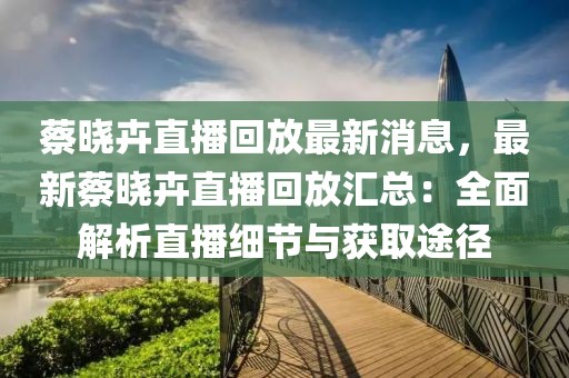 蔡曉卉直播回放最新消息，最新蔡曉卉直播回放匯總：全面解析直播細節(jié)與獲取途徑