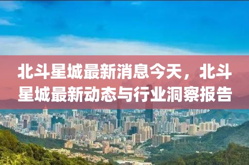 北斗星城最新消息今天，北斗星城最新動(dòng)態(tài)與行業(yè)洞察報(bào)告