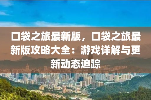 口袋之旅最新版，口袋之旅最新版攻略大全：游戲詳解與更新動態(tài)追蹤