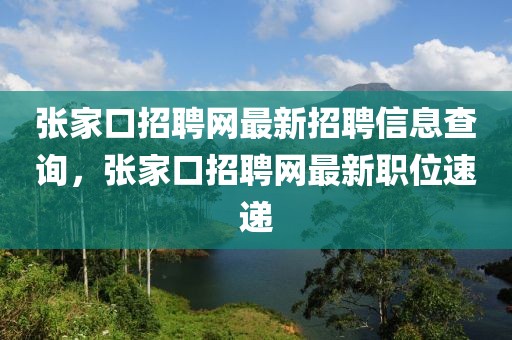 張家口招聘網(wǎng)最新招聘信息查詢，張家口招聘網(wǎng)最新職位速遞