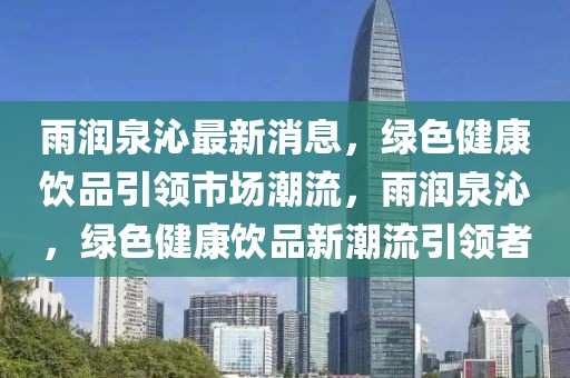 雨潤(rùn)泉沁最新消息，綠色健康飲品引領(lǐng)市場(chǎng)潮流，雨潤(rùn)泉沁，綠色健康飲品新潮流引領(lǐng)者