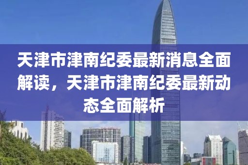天津市津南紀(jì)委最新消息全面解讀，天津市津南紀(jì)委最新動態(tài)全面解析