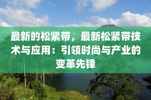 最新的松緊帶，最新松緊帶技術(shù)與應(yīng)用：引領(lǐng)時尚與產(chǎn)業(yè)的變革先鋒