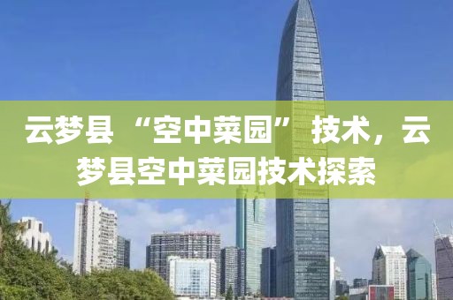 云夢縣 “空中菜園” 技術(shù)，云夢縣空中菜園技術(shù)探索